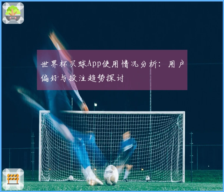世界杯买球App使用情况分析：用户偏好与投注趋势探讨