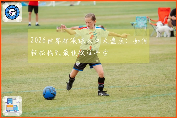 2026世界杯滚球入口大盘点：如何轻松找到最佳投注平台