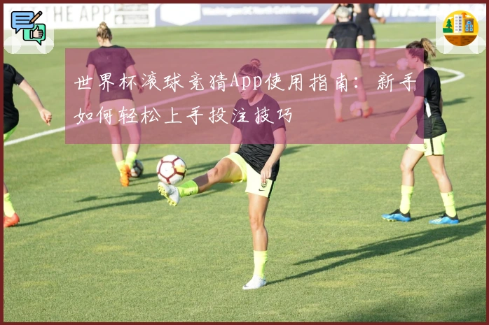 世界杯滚球竞猜App使用指南：新手如何轻松上手投注技巧