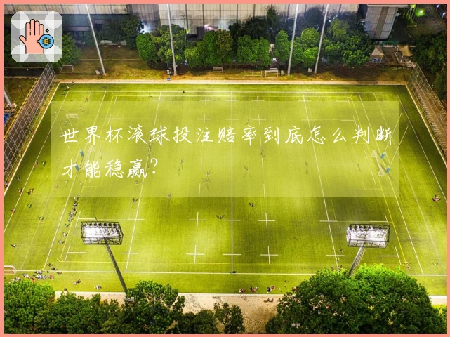 世界杯滚球投注赔率到底怎么判断才能稳赢？