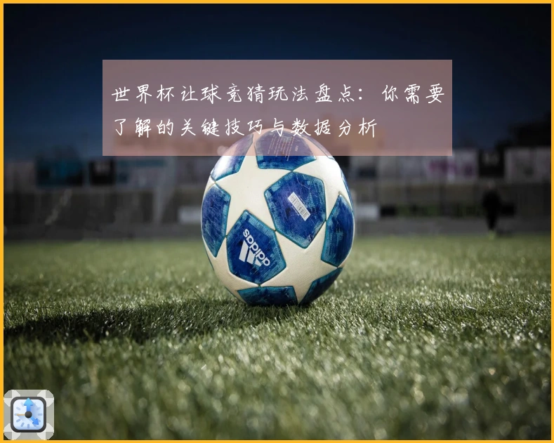 世界杯让球竞猜玩法盘点：你需要了解的关键技巧与数据分析