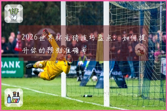 2026世界杯竞猜技巧盘点：如何提升你的预测准确率