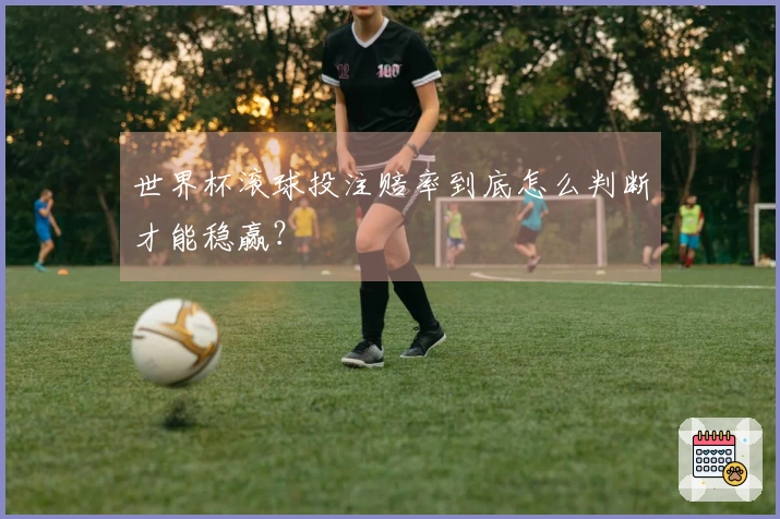 世界杯滚球投注赔率到底怎么判断才能稳赢？