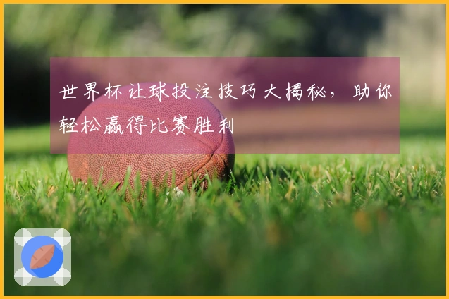 世界杯让球投注技巧大揭秘，助你轻松赢得比赛胜利