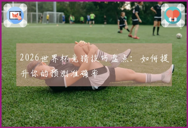 2026世界杯竞猜技巧盘点：如何提升你的预测准确率