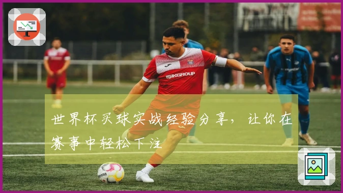 世界杯买球实战经验分享，让你在赛事中轻松下注