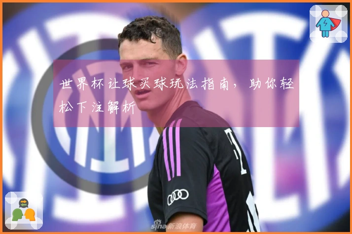 世界杯让球买球玩法指南，助你轻松下注解析