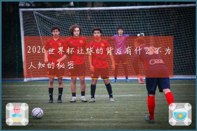 2026世界杯让球的背后有什么不为人知的秘密