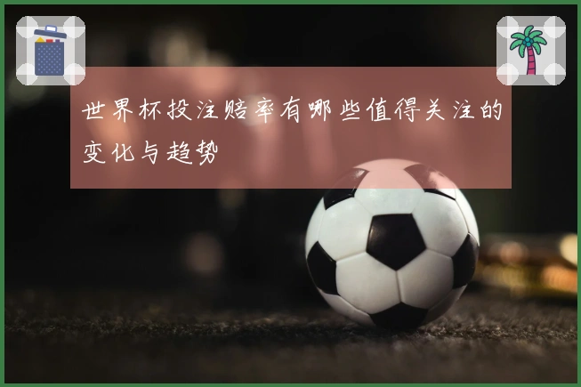 世界杯投注赔率有哪些值得关注的变化与趋势