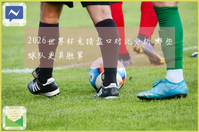 2026世界杯竞猜盘口对比分析 哪些球队更具胜算