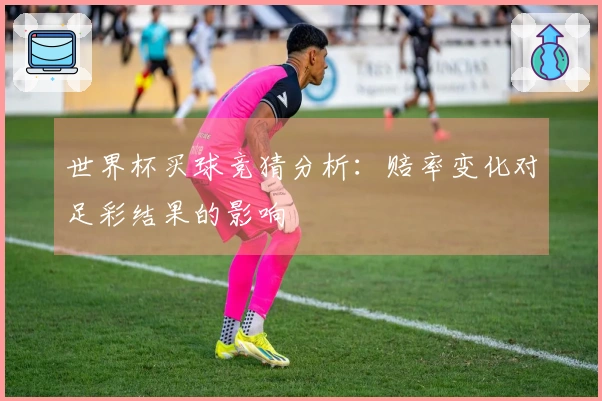 世界杯买球竞猜分析：赔率变化对足彩结果的影响