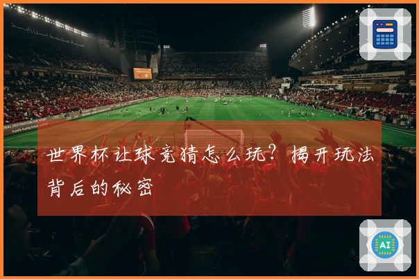 世界杯让球竞猜怎么玩？揭开玩法背后的秘密