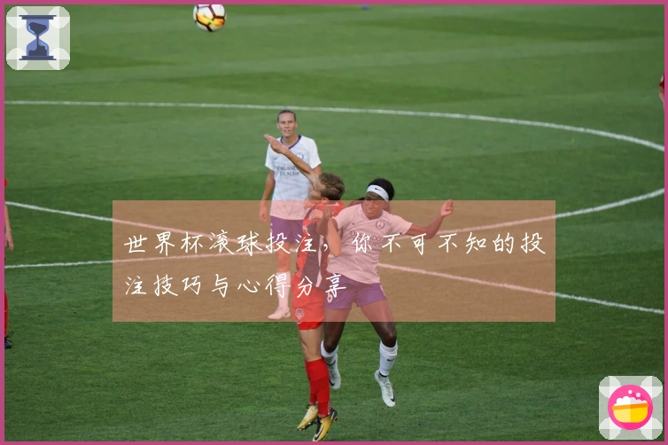 世界杯滚球投注，你不可不知的投注技巧与心得分享