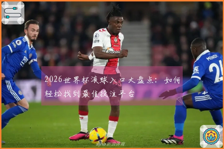 2026世界杯滚球入口大盘点：如何轻松找到最佳投注平台