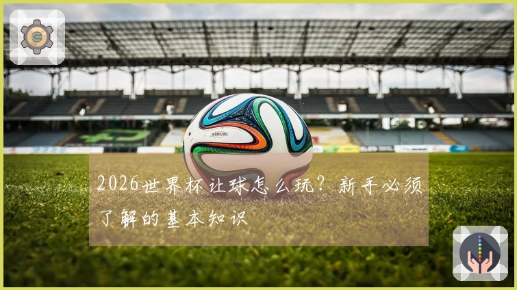 2026世界杯让球怎么玩？新手必须了解的基本知识