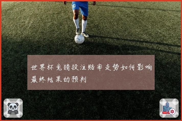 世界杯竞猜投注赔率走势如何影响最终结果的预判