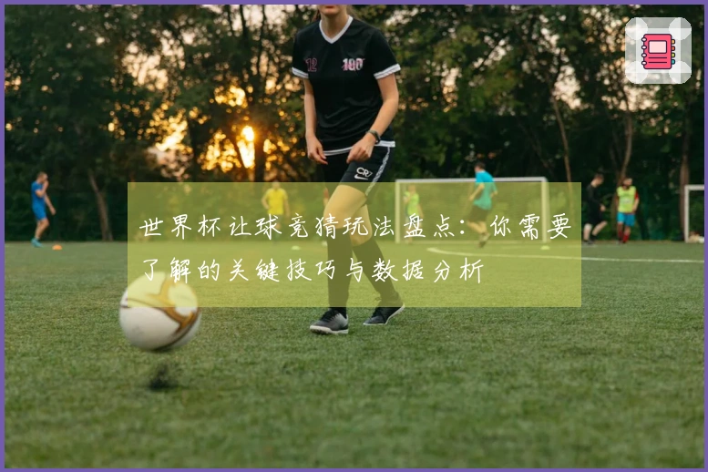 世界杯让球竞猜玩法盘点：你需要了解的关键技巧与数据分析