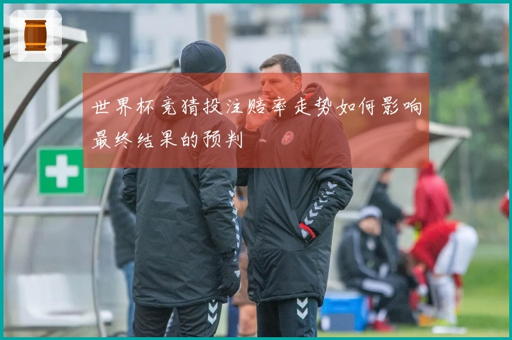 世界杯竞猜投注赔率走势如何影响最终结果的预判