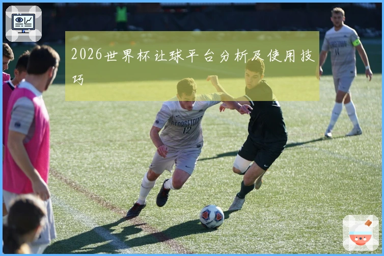 2026世界杯让球平台分析及使用技巧