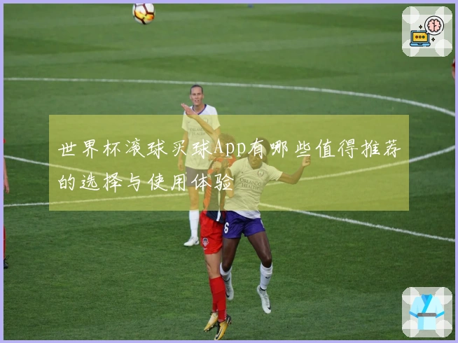 世界杯滚球买球App有哪些值得推荐的选择与使用体验