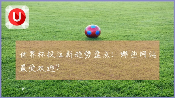 世界杯投注新趋势盘点：哪些网站最受欢迎？