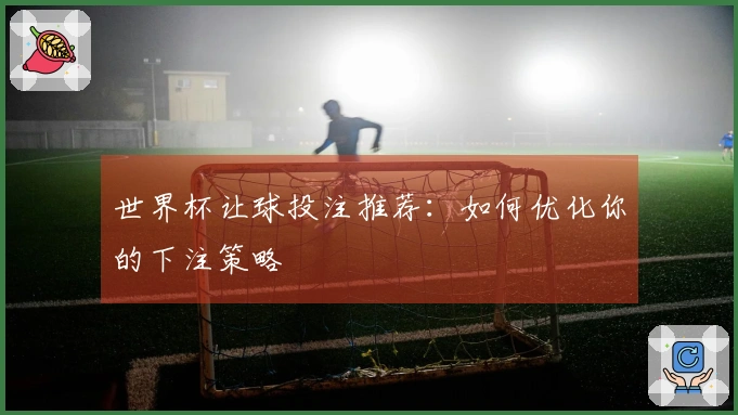 世界杯让球投注推荐：如何优化你的下注策略
