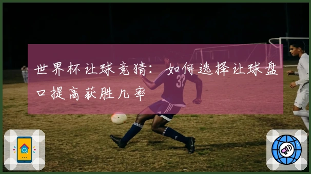世界杯让球竞猜：如何选择让球盘口提高获胜几率