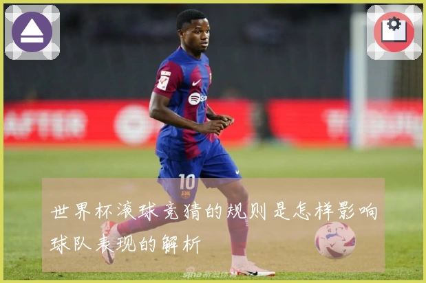 世界杯滚球竞猜的规则是怎样影响球队表现的解析