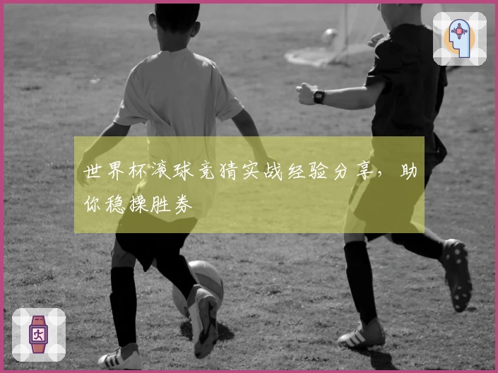 世界杯滚球竞猜实战经验分享，助你稳操胜券